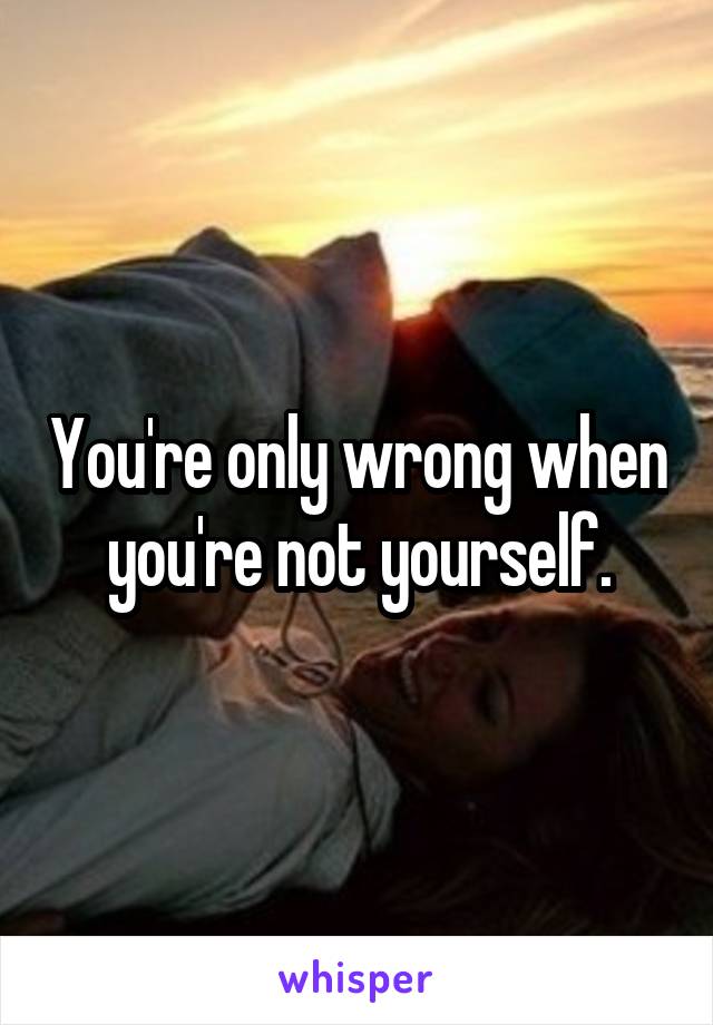 You're only wrong when you're not yourself.