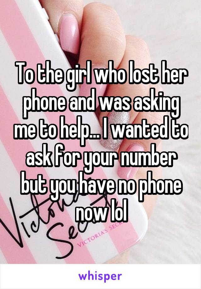 To the girl who lost her phone and was asking me to help... I wanted to ask for your number but you have no phone now lol