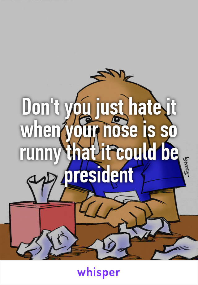 Don't you just hate it when your nose is so runny that it could be president