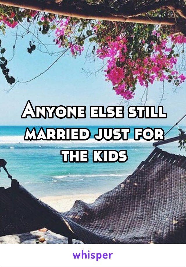 Anyone else still married just for the kids