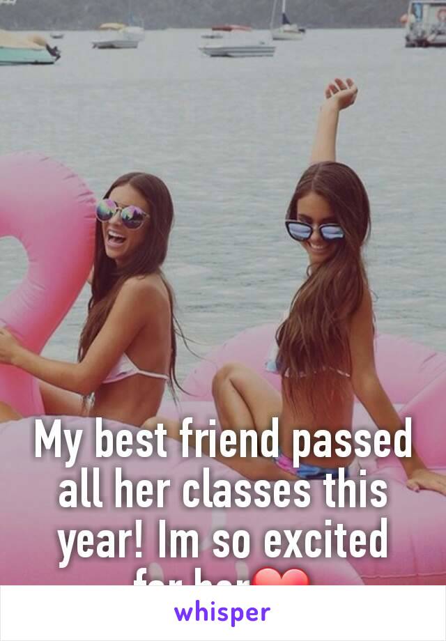 My best friend passed all her classes this year! Im so excited for her❤