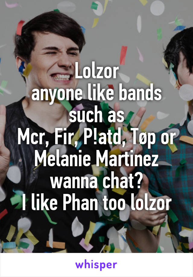 Lolzor
anyone like bands such as
Mcr, Fir, P!atd, Tøp or Melanie Martinez wanna chat?
I like Phan too lolzor