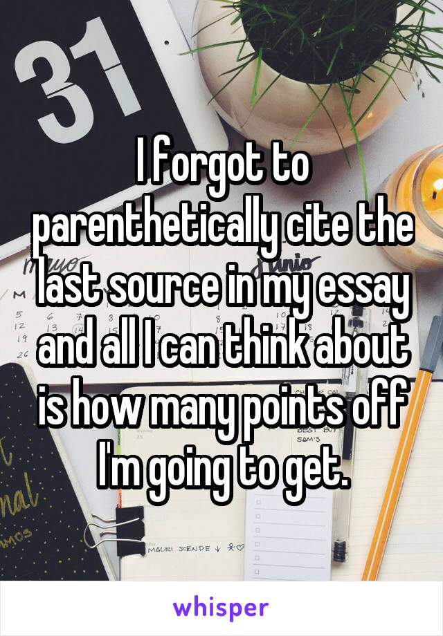 I forgot to parenthetically cite the last source in my essay and all I can think about is how many points off I'm going to get.