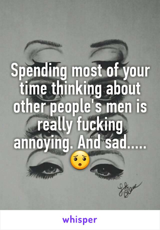 Spending most of your time thinking about other people's men is really fucking annoying. And sad..... 😯