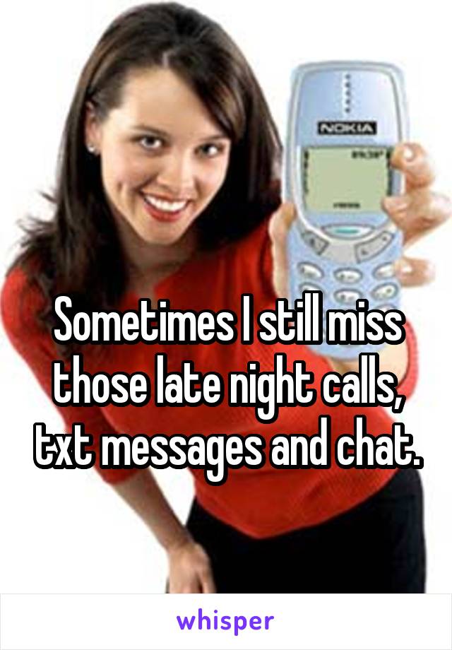 

Sometimes I still miss those late night calls, txt messages and chat.