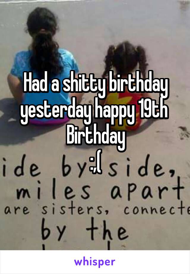 Had a shitty birthday yesterday happy 19th 
Birthday
:,(
