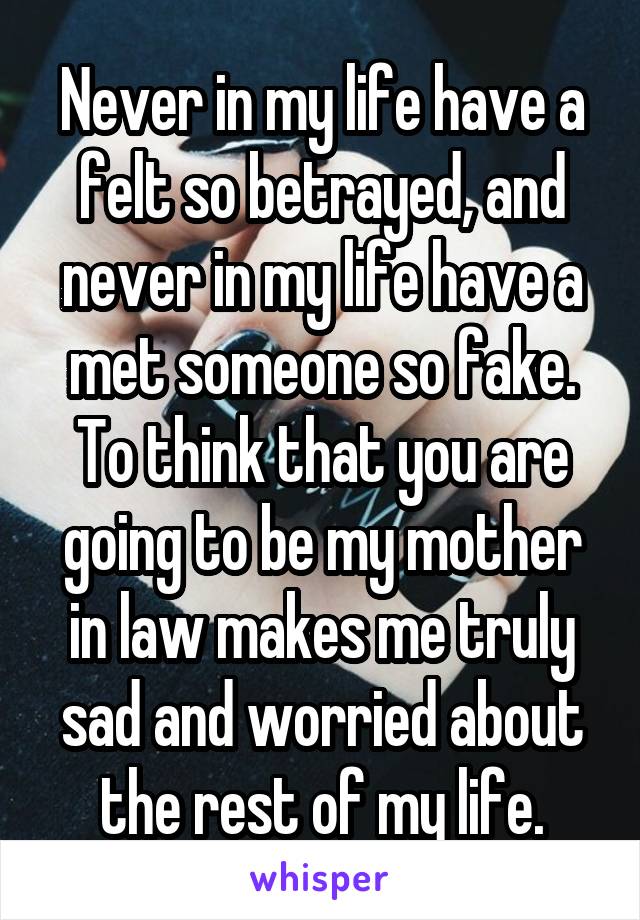 Never in my life have a felt so betrayed, and never in my life have a met someone so fake. To think that you are going to be my mother in law makes me truly sad and worried about the rest of my life.