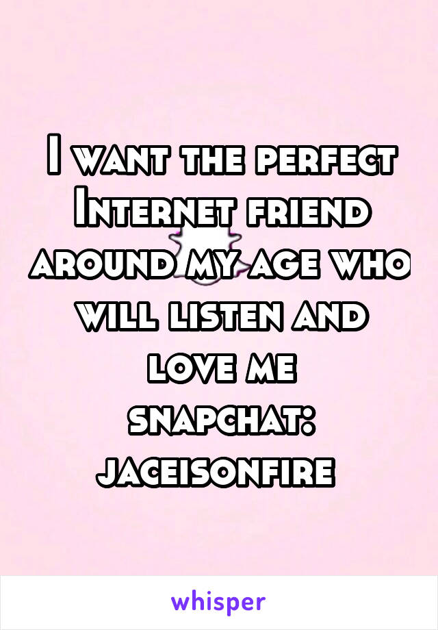 I want the perfect Internet friend around my age who will listen and love me
snapchat: jaceisonfire 