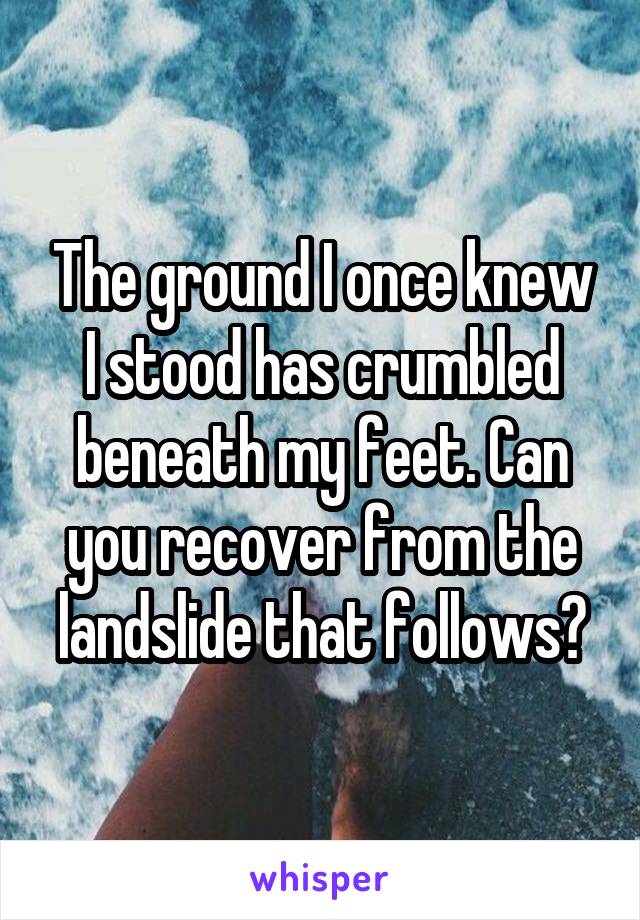 The ground I once knew I stood has crumbled beneath my feet. Can you recover from the landslide that follows?