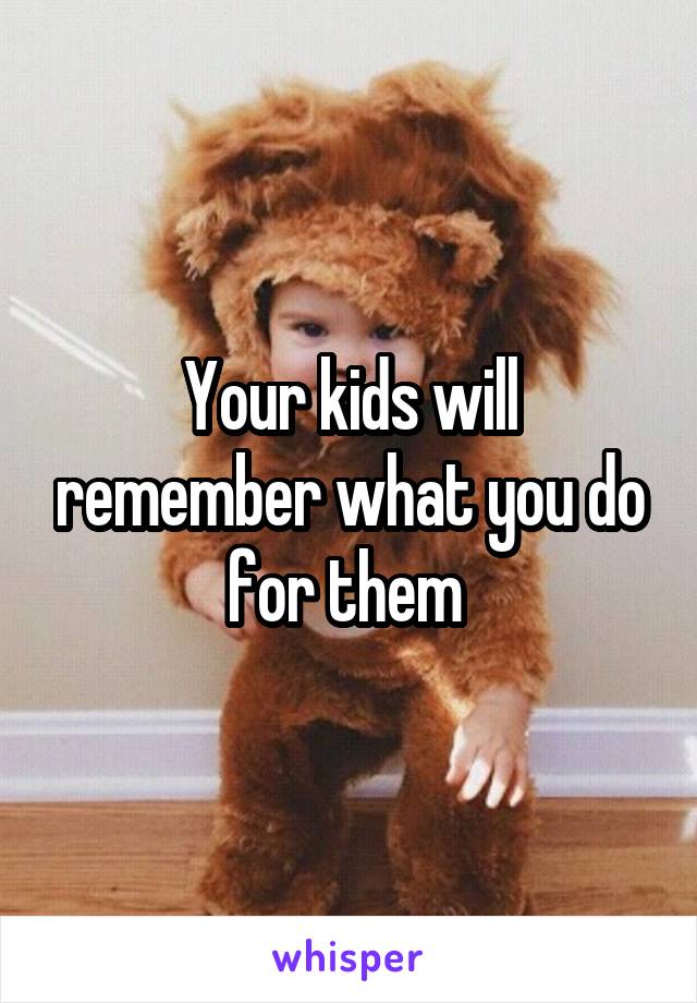 Your kids will remember what you do for them 