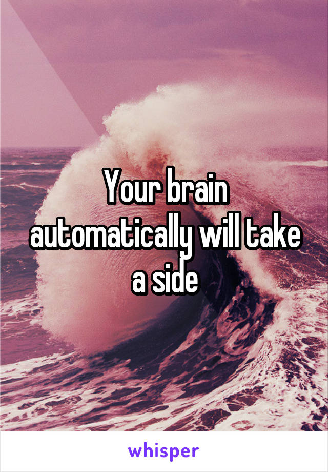 Your brain automatically will take a side