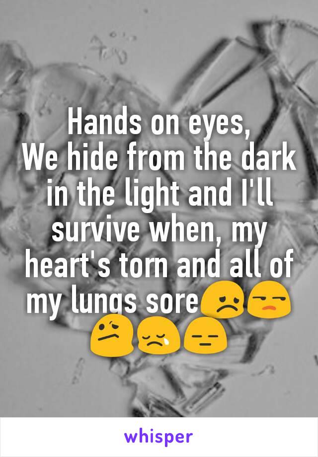 Hands on eyes,
We hide from the dark in the light and I'll survive when, my heart's torn and all of my lungs sore😞😒😕😢😑