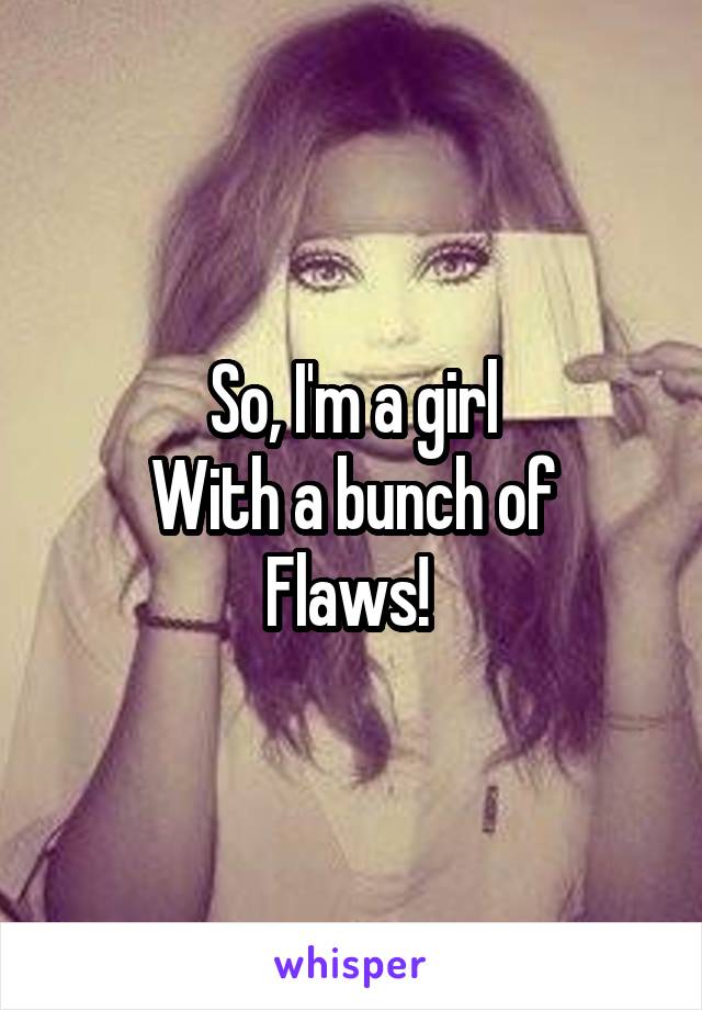 So, I'm a girl
With a bunch of
Flaws! 