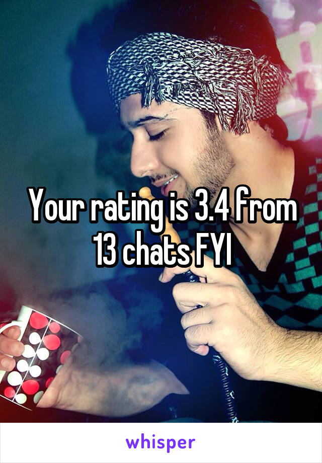 Your rating is 3.4 from 13 chats FYI