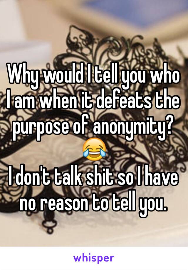 Why would I tell you who I am when it defeats the purpose of anonymity?
😂
I don't talk shit so I have no reason to tell you.