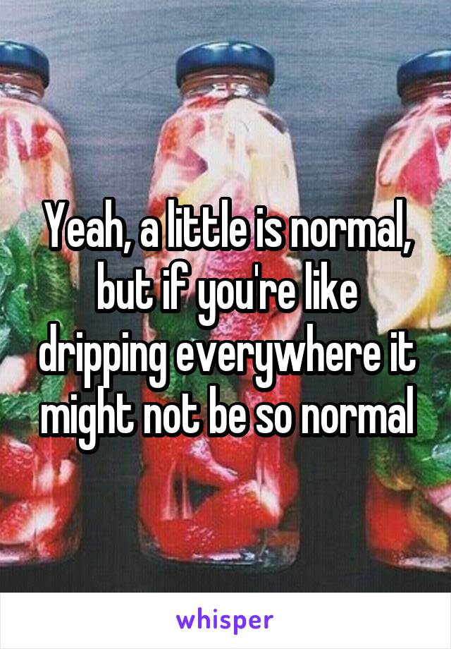 Yeah, a little is normal, but if you're like dripping everywhere it might not be so normal