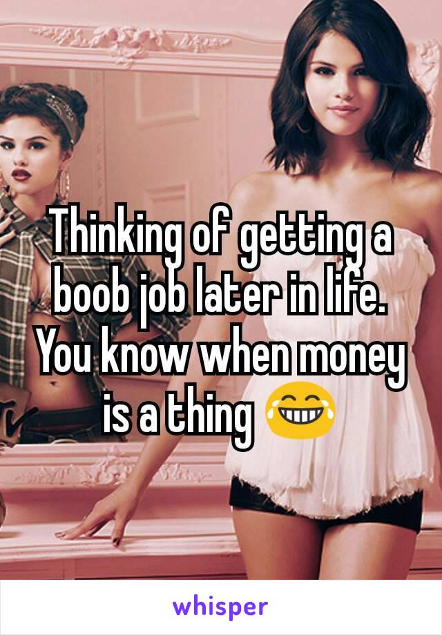 Thinking of getting a boob job later in life. You know when money is a thing 😂