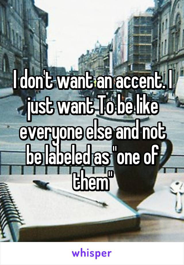 I don't want an accent. I just want To be like everyone else and not be labeled as "one of them"