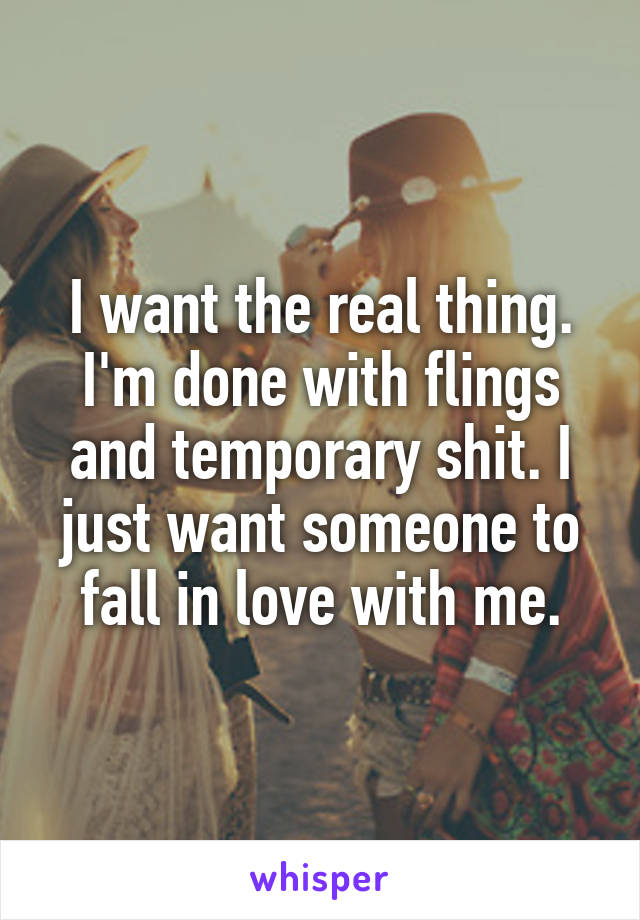 I want the real thing. I'm done with flings and temporary shit. I just want someone to fall in love with me.