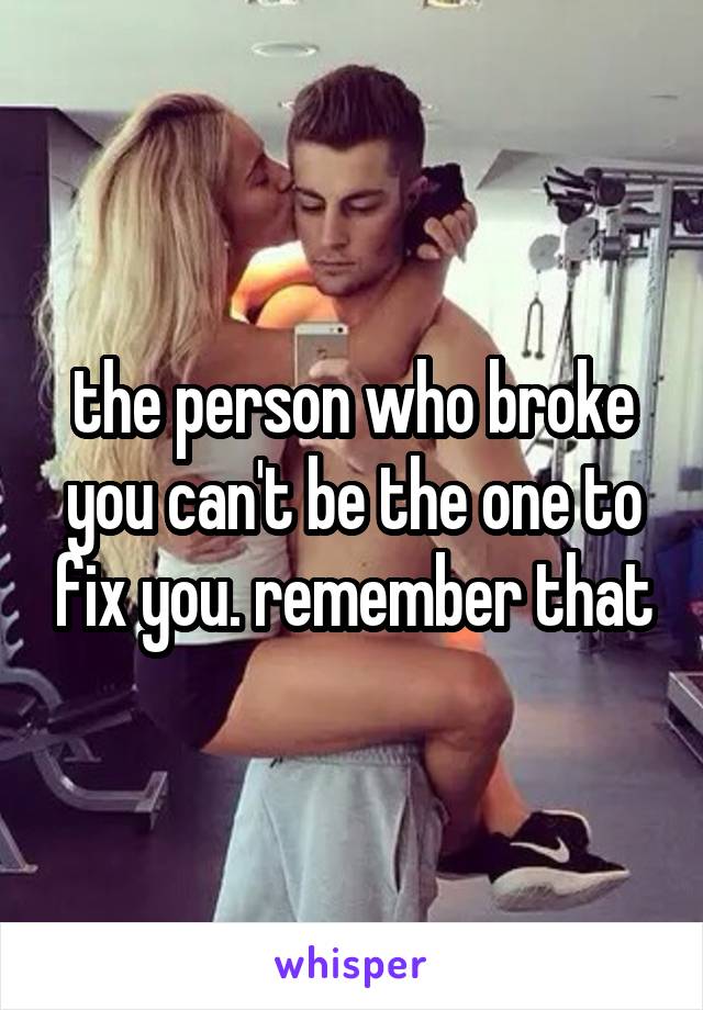 the person who broke you can't be the one to fix you. remember that