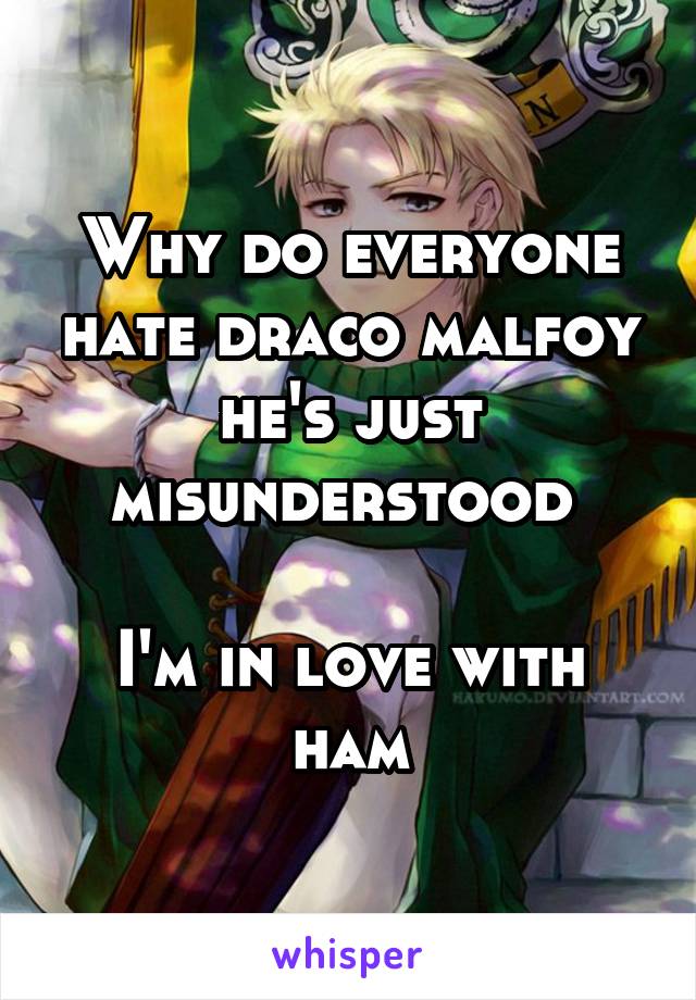 Why do everyone hate draco malfoy he's just misunderstood 

I'm in love with ham