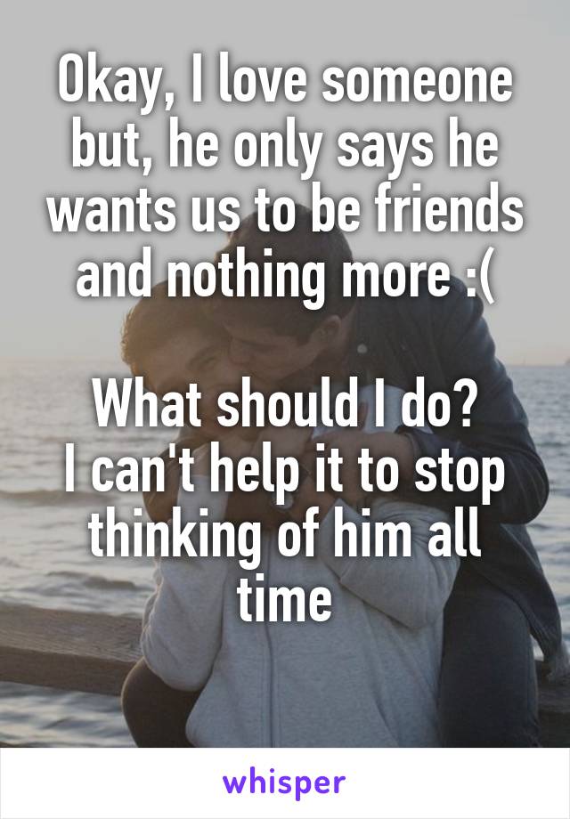 Okay, I love someone but, he only says he wants us to be friends and nothing more :(

What should I do?
I can't help it to stop thinking of him all time

