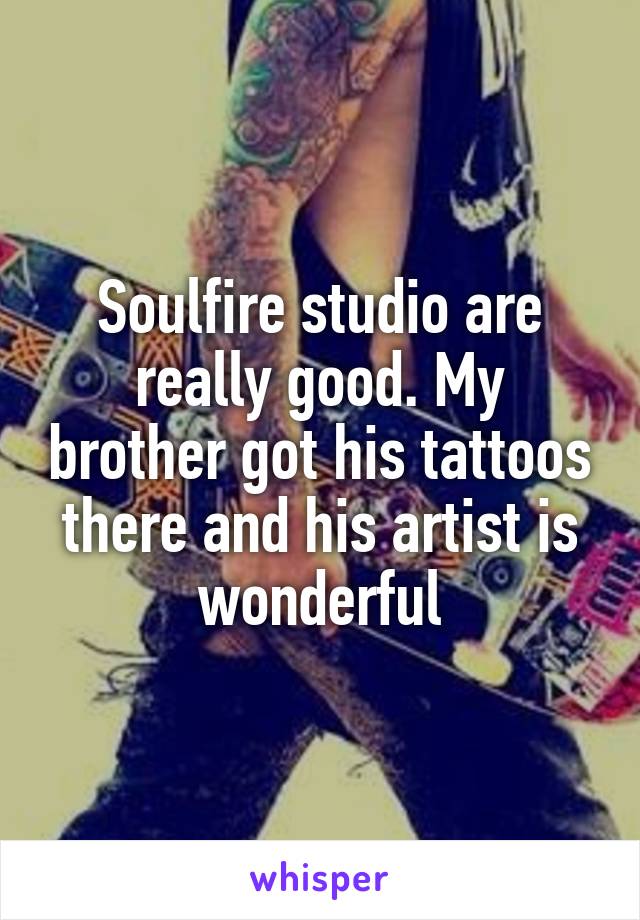 Soulfire studio are really good. My brother got his tattoos there and his artist is wonderful