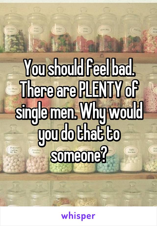 You should feel bad. There are PLENTY of single men. Why would you do that to someone?