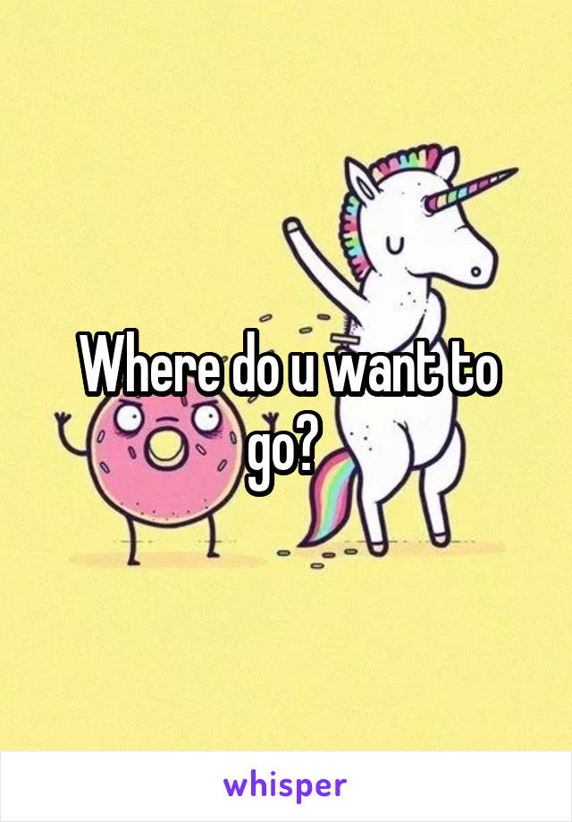 Where do u want to go? 