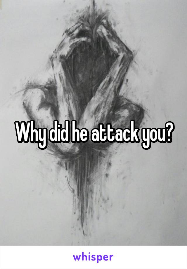 Why did he attack you?