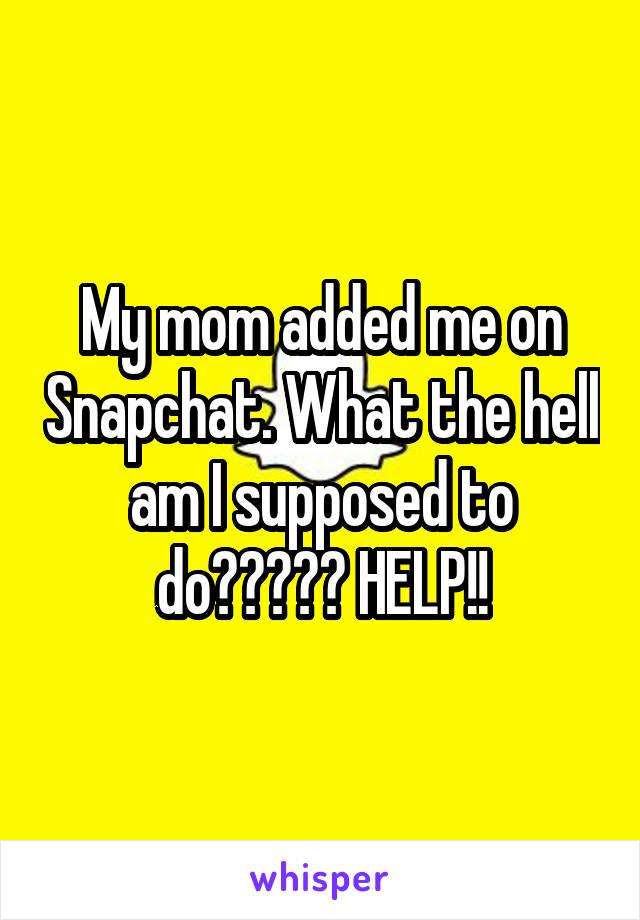 My mom added me on Snapchat. What the hell am I supposed to do????? HELP!!