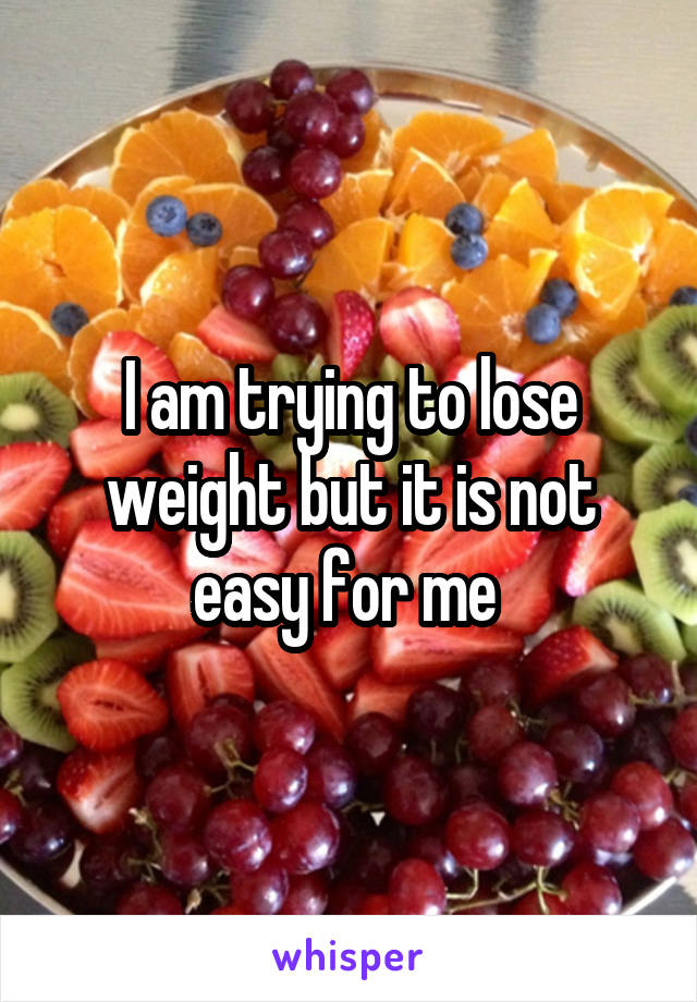 I am trying to lose weight but it is not easy for me 