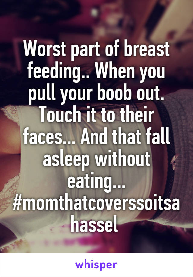 Worst part of breast feeding.. When you pull your boob out. Touch it to their faces... And that fall asleep without eating... #momthatcoverssoitsa hassel 