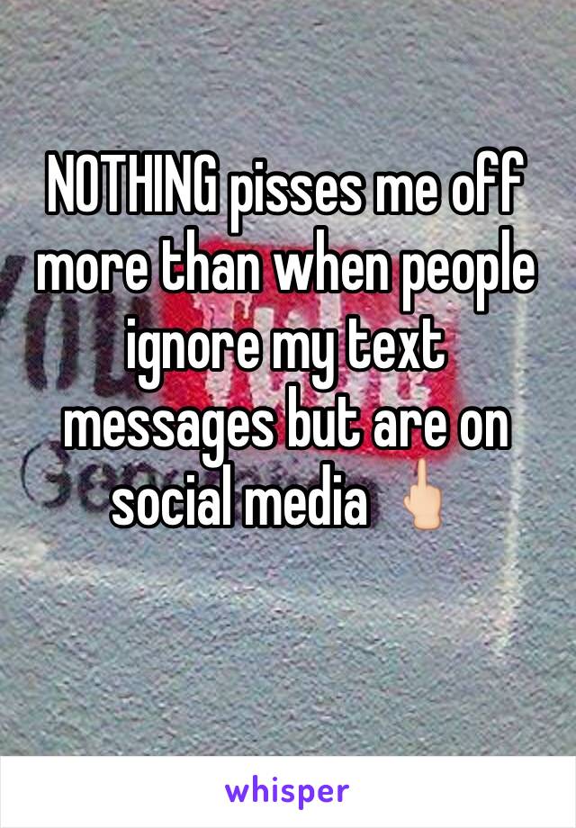 NOTHING pisses me off more than when people ignore my text messages but are on social media 🖕🏻