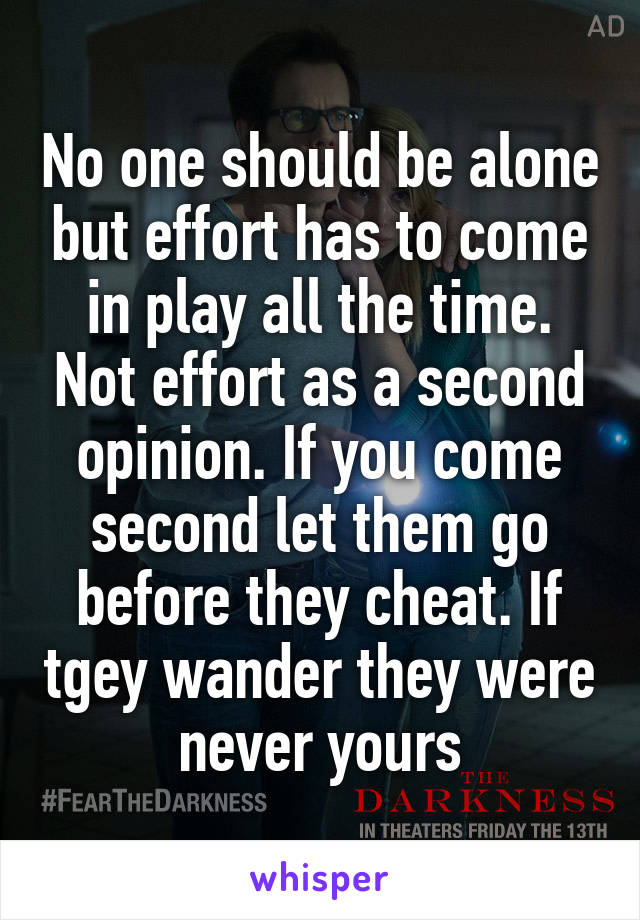 No one should be alone but effort has to come in play all the time. Not effort as a second opinion. If you come second let them go before they cheat. If tgey wander they were never yours