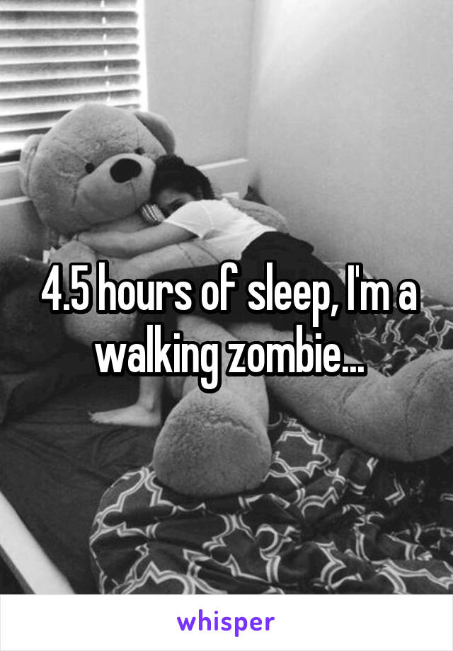 4.5 hours of sleep, I'm a walking zombie...