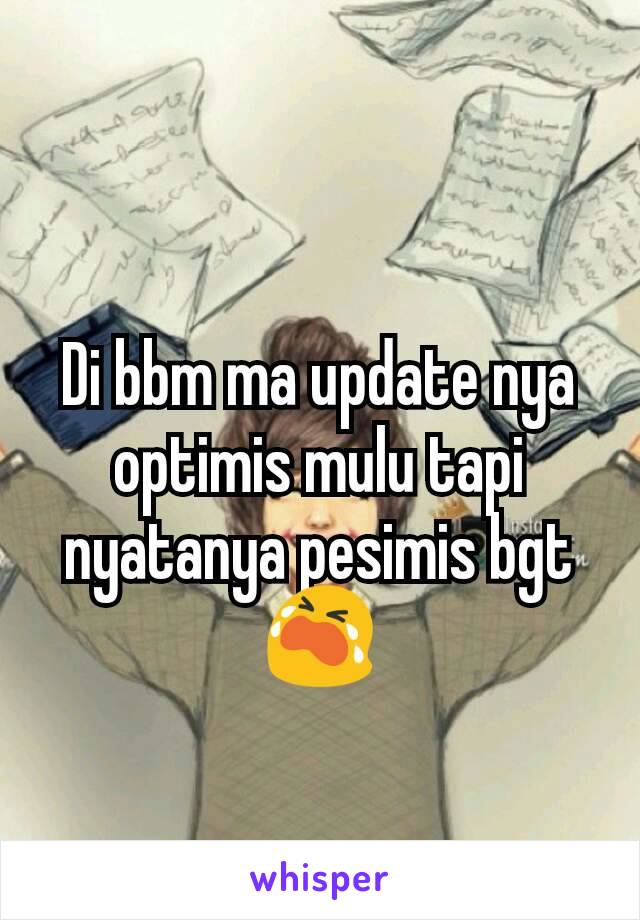 Di bbm ma update nya optimis mulu tapi nyatanya pesimis bgt 😭