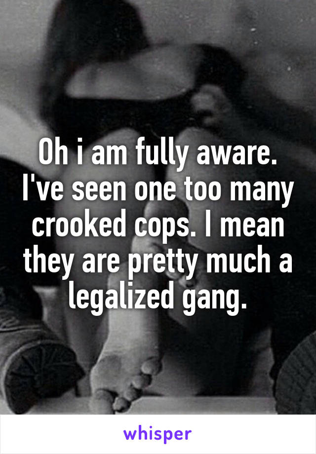 Oh i am fully aware. I've seen one too many crooked cops. I mean they are pretty much a legalized gang.