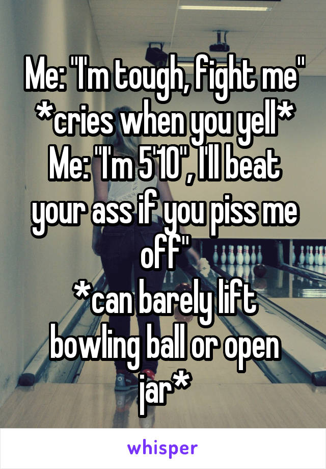 Me: "I'm tough, fight me"
*cries when you yell*
Me: "I'm 5'10", I'll beat your ass if you piss me off"
*can barely lift bowling ball or open jar*