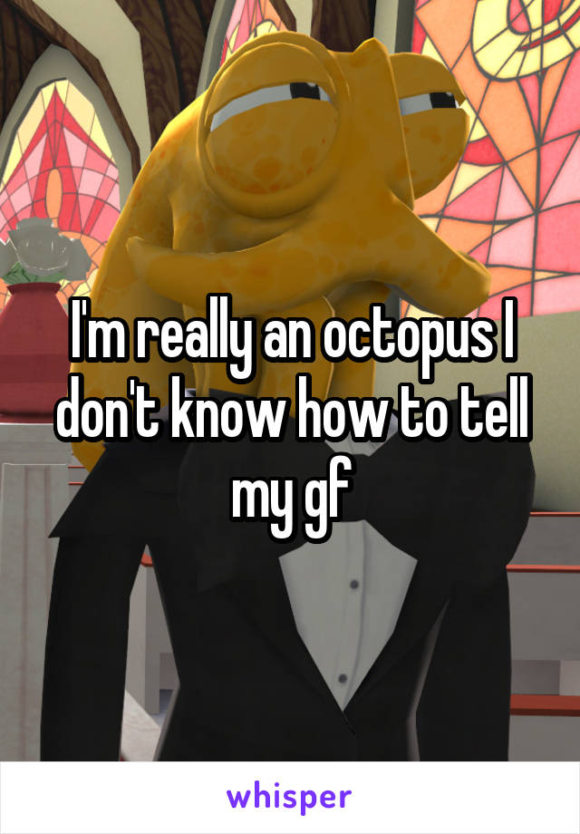 I'm really an octopus I don't know how to tell my gf