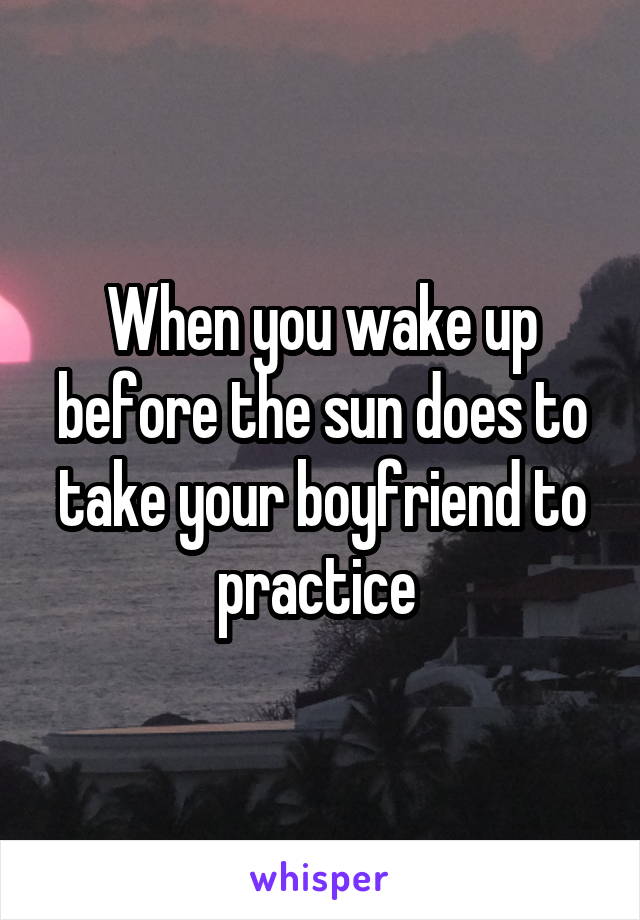 When you wake up before the sun does to take your boyfriend to practice 