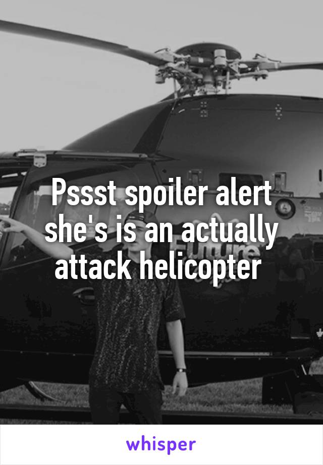 Pssst spoiler alert she's is an actually attack helicopter 