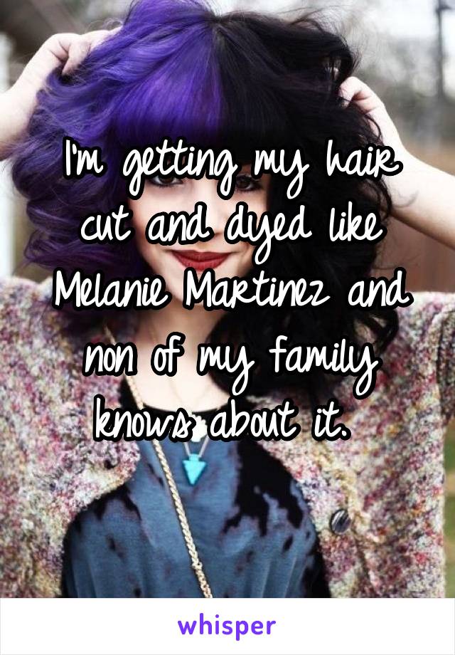 I'm getting my hair cut and dyed like Melanie Martinez and non of my family knows about it. 
