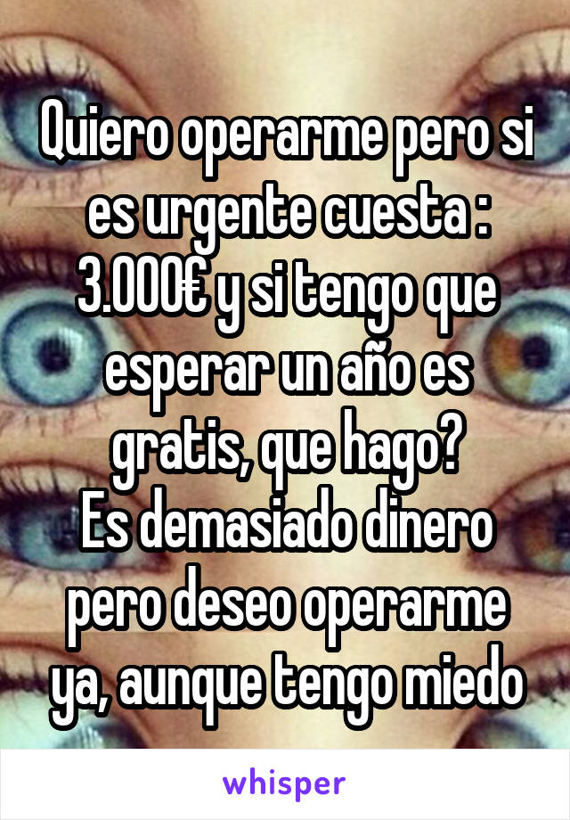 Quiero operarme pero si es urgente cuesta : 3.000€ y si tengo que esperar un año es gratis, que hago?
Es demasiado dinero pero deseo operarme ya, aunque tengo miedo