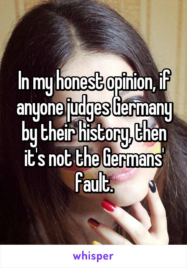 In my honest opinion, if anyone judges Germany by their history, then it's not the Germans' fault.