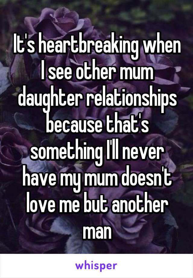 It's heartbreaking when I see other mum daughter relationships because that's something I'll never have my mum doesn't love me but another man