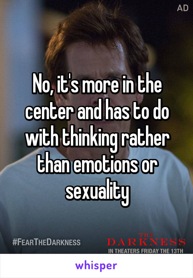 No, it's more in the center and has to do with thinking rather than emotions or sexuality