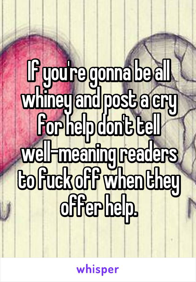 If you're gonna be all whiney and post a cry for help don't tell well-meaning readers to fuck off when they offer help.