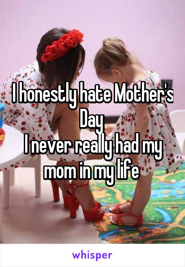 I honestly hate Mother's Day 
I never really had my mom in my life 