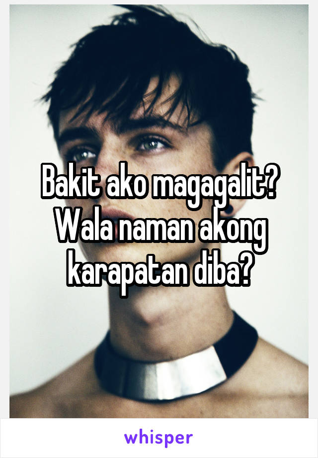 Bakit ako magagalit? Wala naman akong karapatan diba?